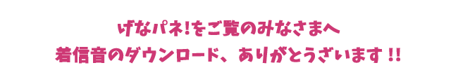 げなパネ!をご覧のみなさまへ着信音のダウンロード、ありがとうざいます !!