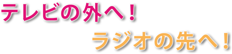 テレビの外へ！ラジオの先へ！