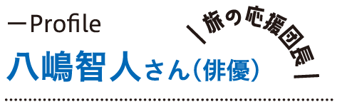 Profile 八嶋智人さん（俳優） 旅の応援団長