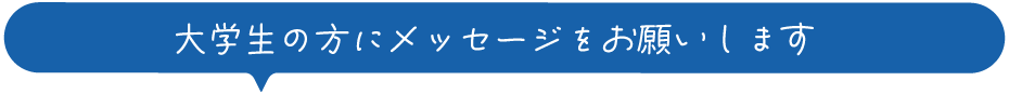 大学生の方にメッセージをお願いします