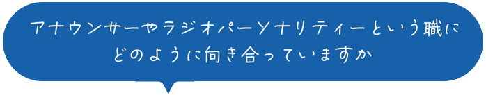アナウンサーやラジオパーソナリティーという職にどのように向かい合っていますか
