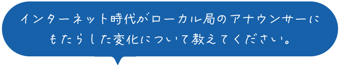 インターネット時代がローカル局のアナウンサーにもたらした変化について教えてください。