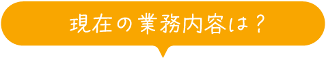 現在の業務内容は？