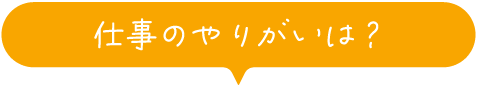 仕事のやりがいは？