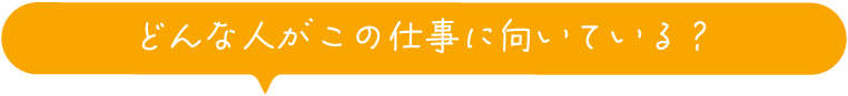 どんな人がこの仕事に向いている？
