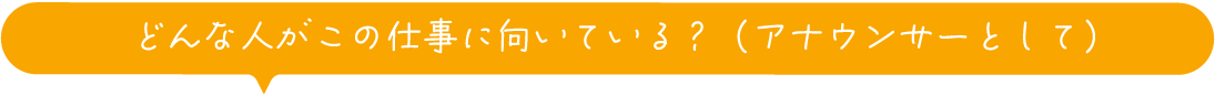 どんな人がこの仕事に向いている？（アナウンサーとして）