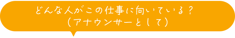 どんな人がこの仕事に向いている？（アナウンサーとして）