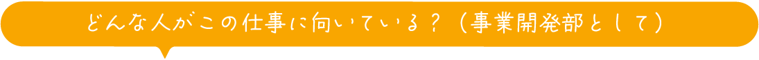 どんな人がこの仕事に向いている？（事業開発部として）
