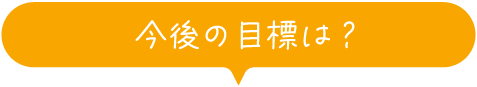 今後の目標は？