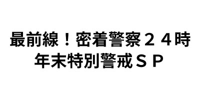 最前線！密着警察２４時 年末特別警戒ＳＰ