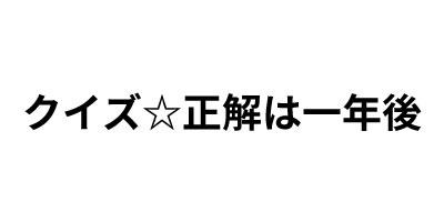 クイズ☆正解は一年後