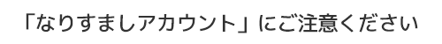 「なりすましアカウント」にご注意ください